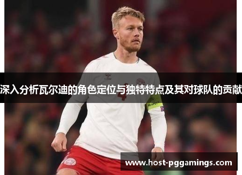 深入分析瓦尔迪的角色定位与独特特点及其对球队的贡献 深入分析瓦尔迪的角色定位与独特特点及其对球队的贡献
