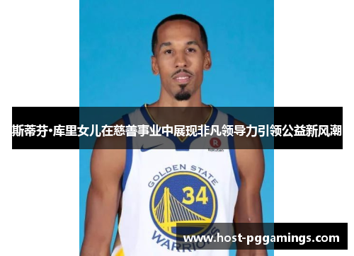 斯蒂芬·库里女儿在慈善事业中展现非凡领导力引领公益新风潮 斯蒂芬·库里女儿在慈善事业中展现非凡领导力引领公益新风潮