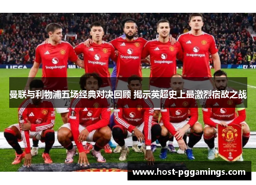 曼联与利物浦五场经典对决回顾 揭示英超史上最激烈宿敌之战 曼联与利物浦五场经典对决回顾 揭示英超史上最激烈宿敌之战