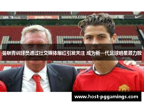 曼联青训球员通过社交媒体爆红引发关注 成为新一代足球明星潜力股 曼联青训球员通过社交媒体爆红引发关注 成为新一代足球明星潜力股