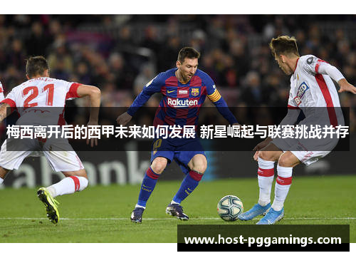 梅西离开后的西甲未来如何发展 新星崛起与联赛挑战并存 梅西离开后的西甲未来如何发展 新星崛起与联赛挑战并存