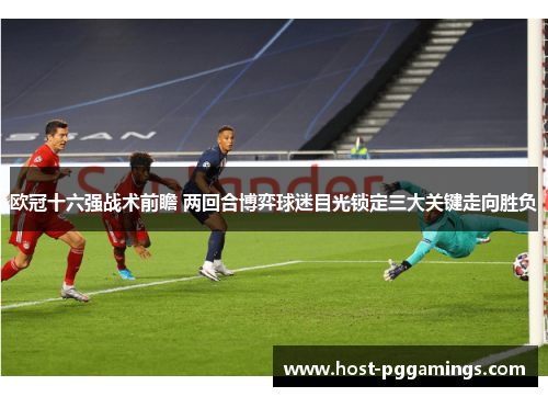 欧冠十六强战术前瞻 两回合博弈球迷目光锁定三大关键走向胜负 欧冠十六强战术前瞻 两回合博弈球迷目光锁定三大关键走向胜负