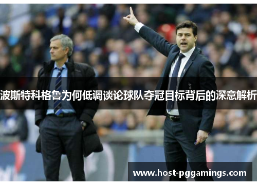 波斯特科格鲁为何低调谈论球队夺冠目标背后的深意解析 波斯特科格鲁为何低调谈论球队夺冠目标背后的深意解析